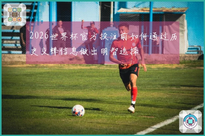 2026世界杯官方投注前如何通过历史交锋信息做出明智选择