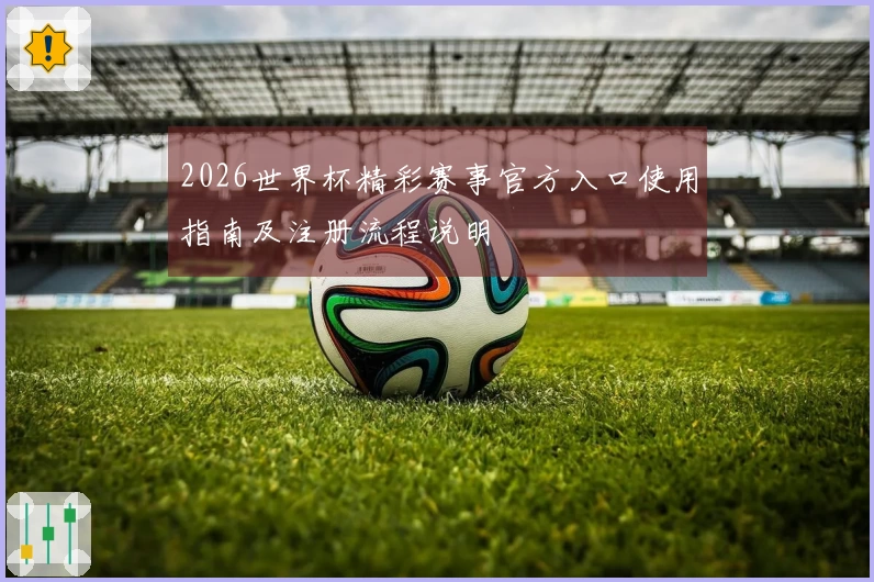 2026世界杯精彩赛事官方入口使用指南及注册流程说明