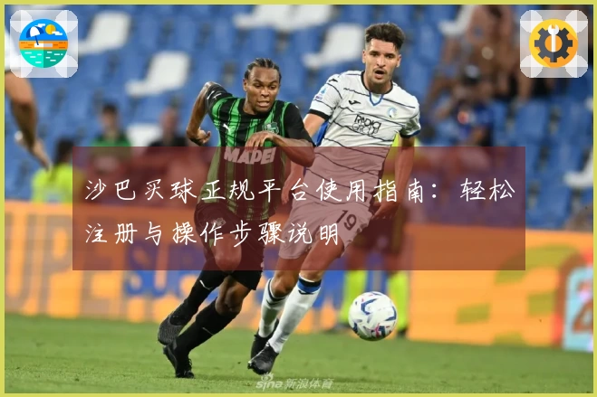 沙巴买球正规平台使用指南：轻松注册与操作步骤说明
