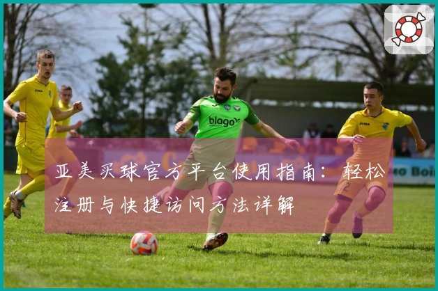 亚美买球官方平台使用指南：轻松注册与快捷访问方法详解