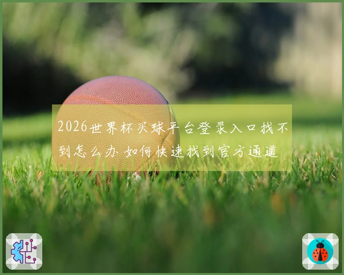 2026世界杯买球平台登录入口找不到怎么办 如何快速找到官方通道