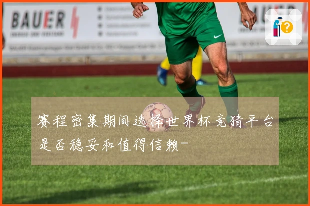 赛程密集期间选择世界杯竞猜平台是否稳妥和值得信赖-