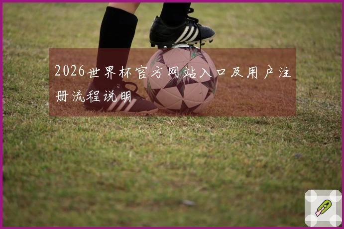 2026世界杯官方网站入口及用户注册流程说明