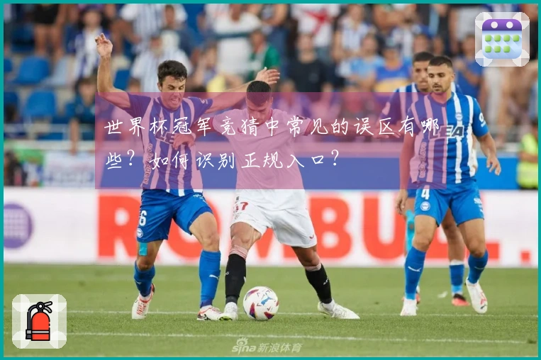 世界杯冠军竞猜中常见的误区有哪些?如何识别正规入口?