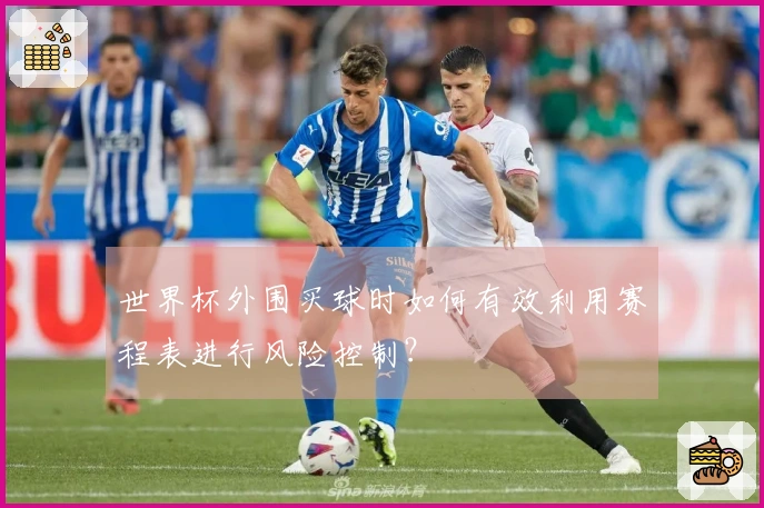 世界杯外围买球时如何有效利用赛程表进行风险控制?