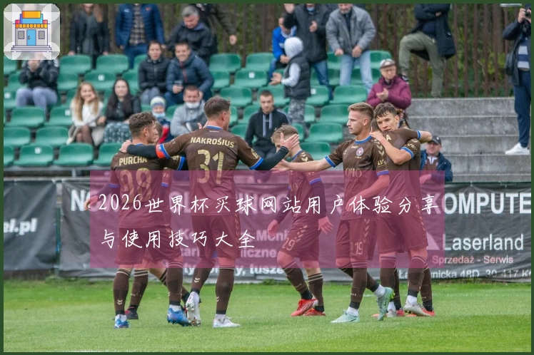 2026世界杯买球网站用户体验分享与使用技巧大全