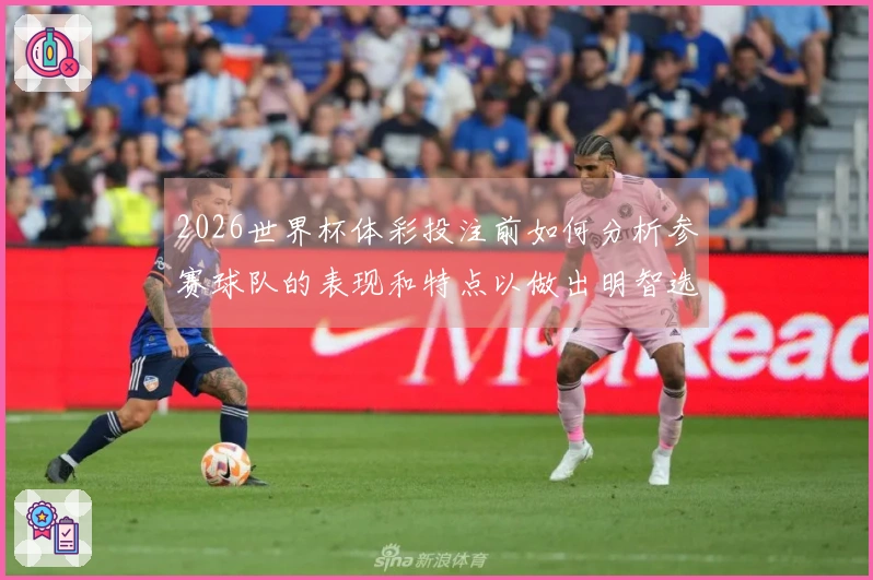 2026世界杯体彩投注前如何分析参赛球队的表现和特点以做出明智选择