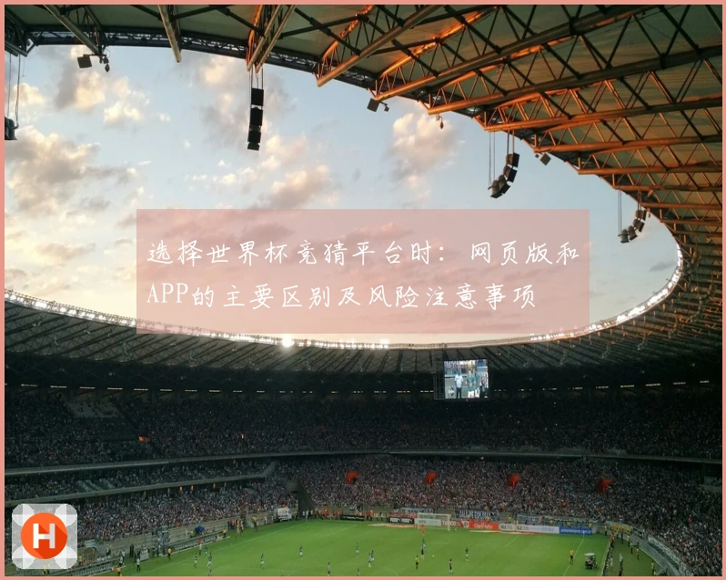 选择世界杯竞猜平台时：网页版和APP的主要区别及风险注意事项