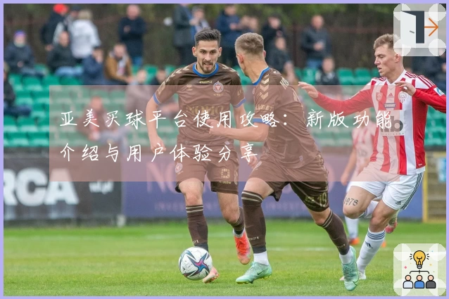 亚美买球平台使用攻略：新版功能介绍与用户体验分享