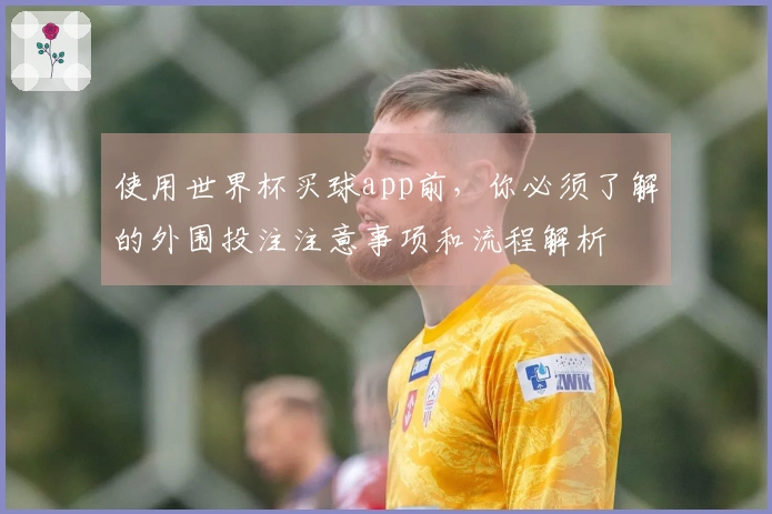 使用世界杯买球app前，你必须了解的外围投注注意事项和流程解析