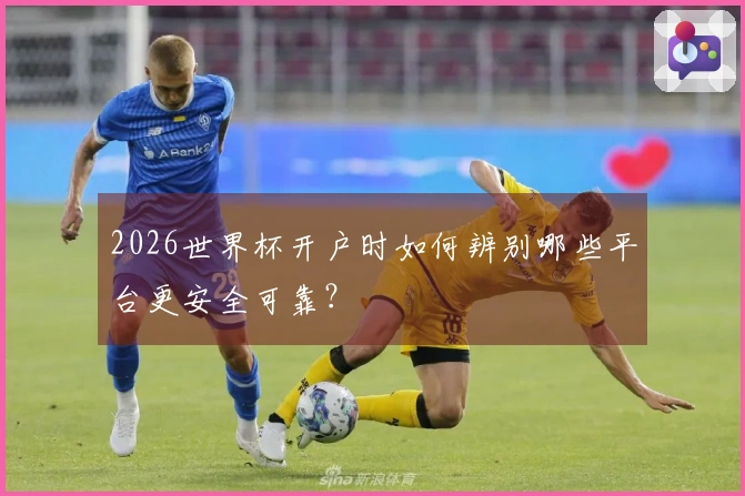 2026世界杯开户时如何辨别哪些平台更安全可靠？