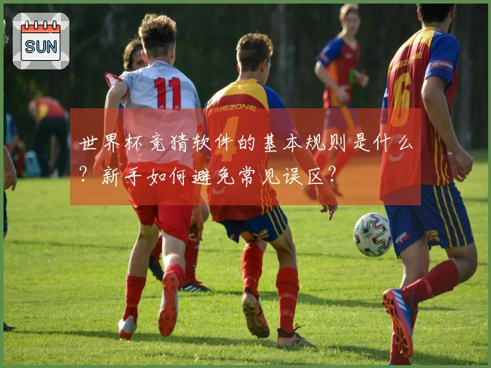 世界杯竞猜软件的基本规则是什么？新手如何避免常见误区？