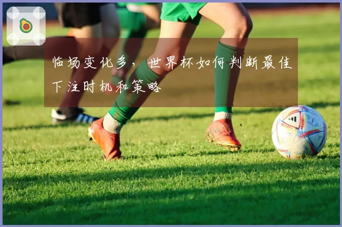 临场变化多，世界杯如何判断最佳下注时机和策略