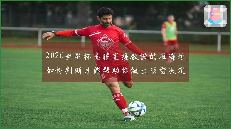 2026世界杯竞猜直播数据的准确性如何判断才能帮助你做出明智决定