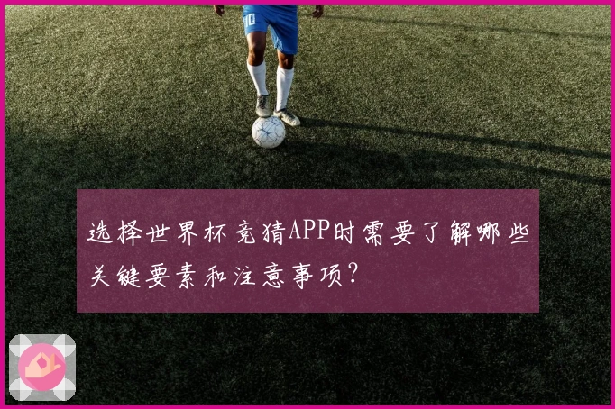 选择世界杯竞猜APP时需要了解哪些关键要素和注意事项？