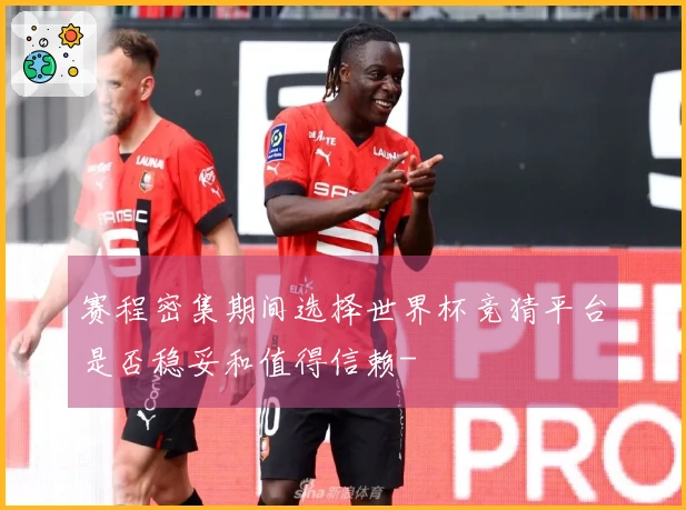 赛程密集期间选择世界杯竞猜平台是否稳妥和值得信赖-