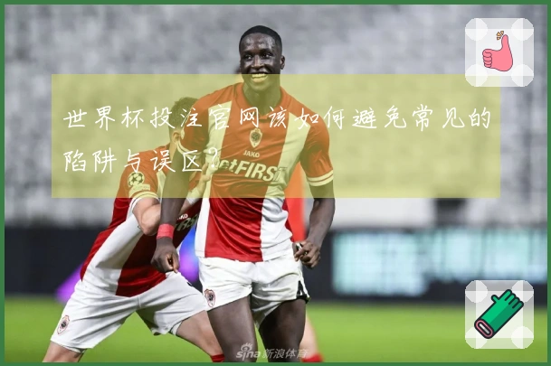 世界杯投注官网该如何避免常见的陷阱与误区？