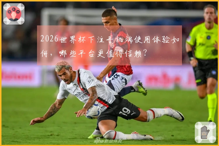2026世界杯下注手机端使用体验如何,哪些平台更值得信赖?