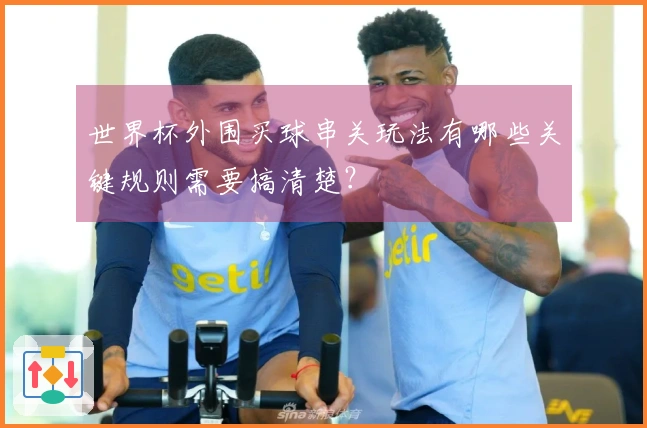 世界杯外围买球串关玩法有哪些关键规则需要搞清楚?