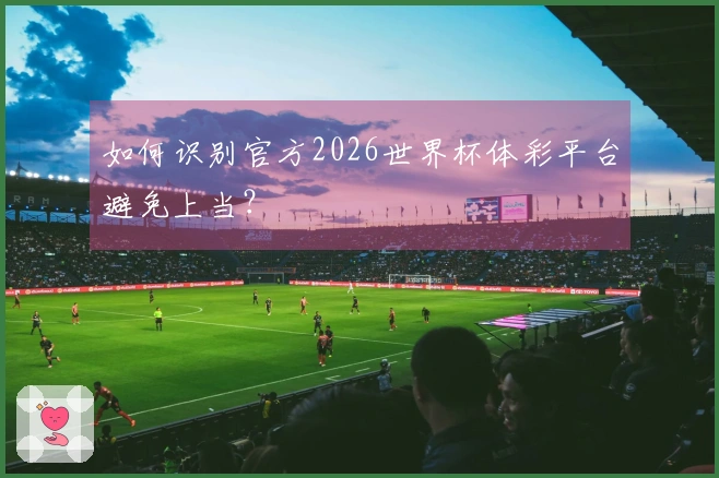 如何识别官方2026世界杯体彩平台避免上当？