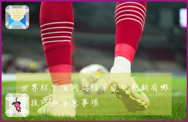 世界杯下注网站赔率变化判断有哪些技巧和注意事项