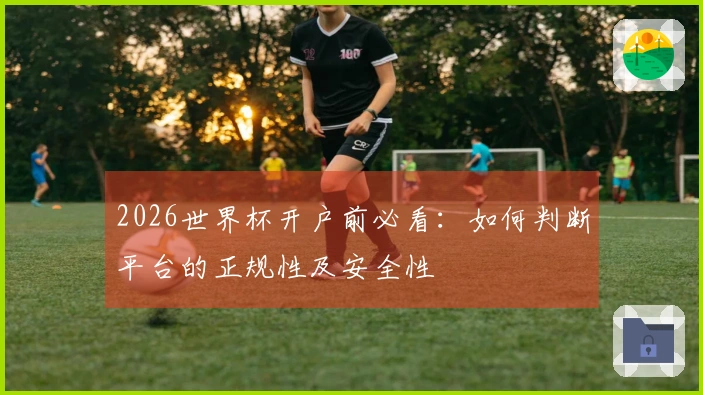 2026世界杯开户前必看：如何判断平台的正规性及安全性