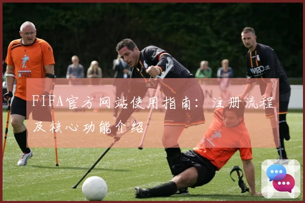 FIFA官方网站使用指南：注册流程及核心功能介绍
