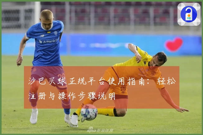 沙巴买球正规平台使用指南：轻松注册与操作步骤说明