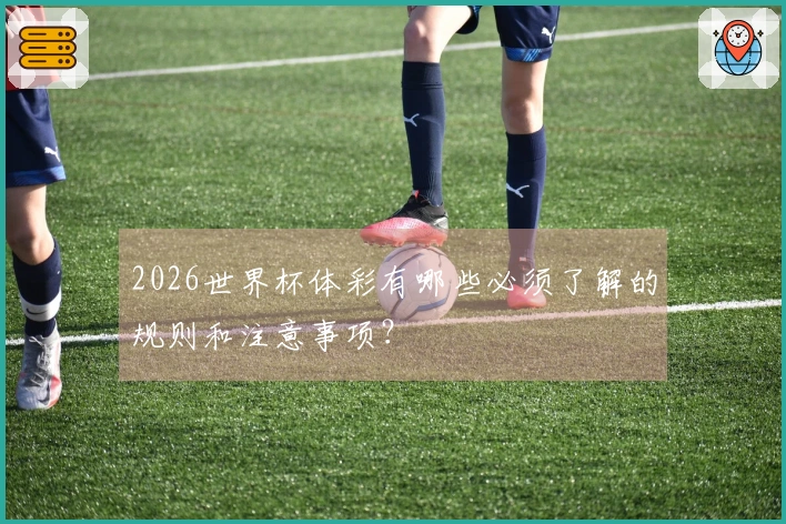 2026世界杯体彩有哪些必须了解的规则和注意事项?