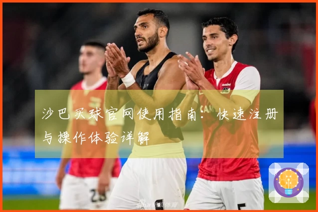 沙巴买球官网使用指南：快速注册与操作体验详解