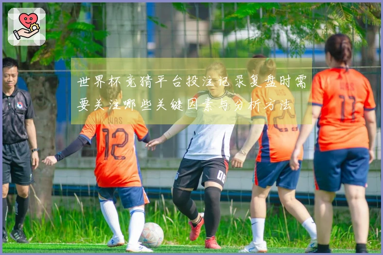 世界杯竞猜平台投注记录复盘时需要关注哪些关键因素与分析方法